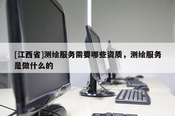 [江西省]测绘服务需要哪些资质，测绘服务是做什么的