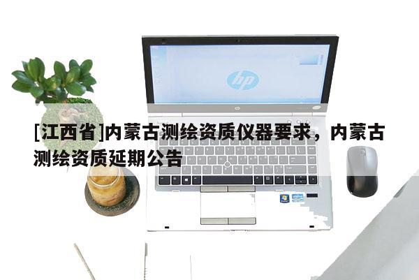 [江西省]内蒙古测绘资质仪器要求，内蒙古测绘资质延期公告