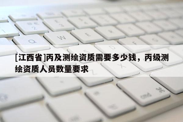 [江西省]丙及测绘资质需要多少钱，丙级测绘资质人员数量要求