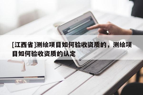 [江西省]测绘项目如何验收资质的，测绘项目如何验收资质的认定