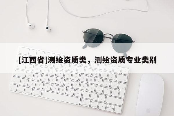 [江西省]测绘资质类，测绘资质专业类别