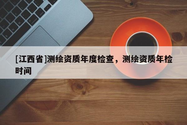 [江西省]测绘资质年度检查，测绘资质年检时间