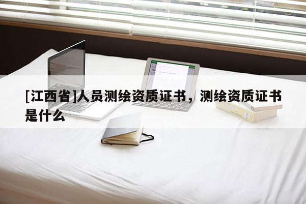 [江西省]人员测绘资质证书，测绘资质证书是什么