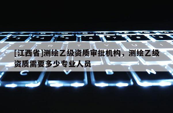 [江西省]测绘乙级资质审批机构，测绘乙级资质需要多少专业人员