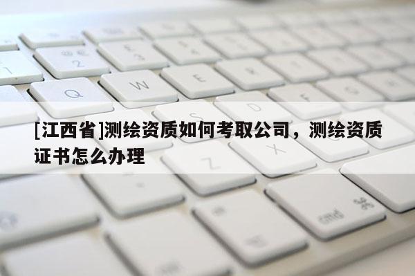 [江西省]测绘资质如何考取公司，测绘资质证书怎么办理