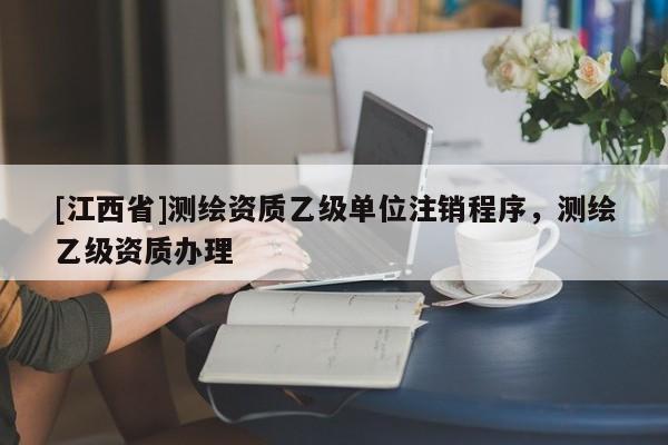 [江西省]测绘资质乙级单位注销程序，测绘乙级资质办理