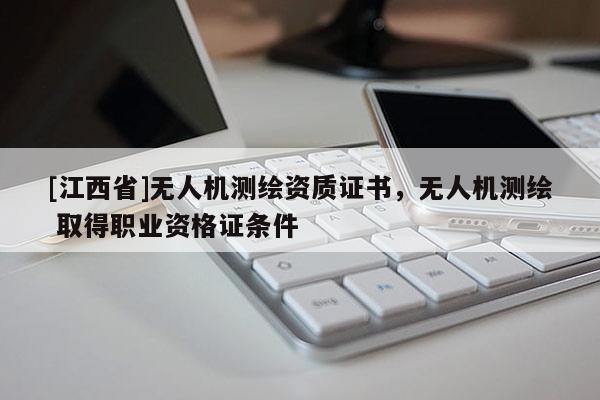 [江西省]无人机测绘资质证书，无人机测绘 取得职业资格证条件