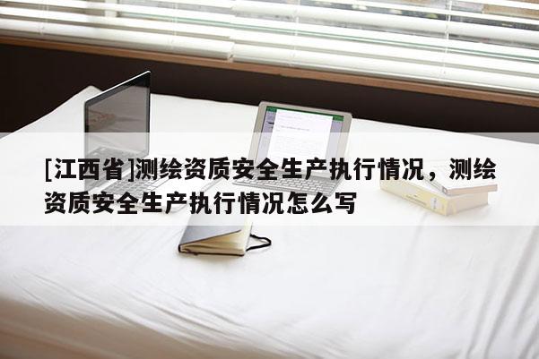 [江西省]测绘资质安全生产执行情况，测绘资质安全生产执行情况怎么写
