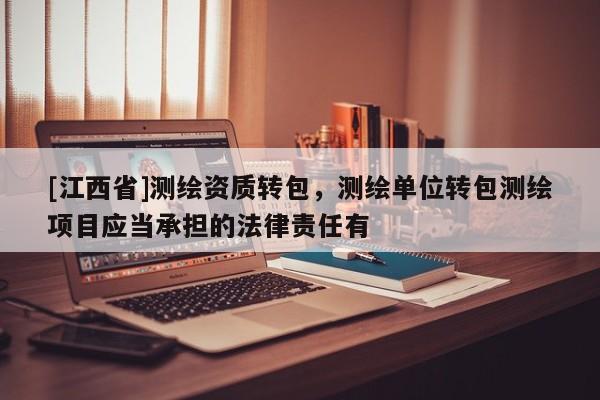 [江西省]测绘资质转包，测绘单位转包测绘项目应当承担的法律责任有