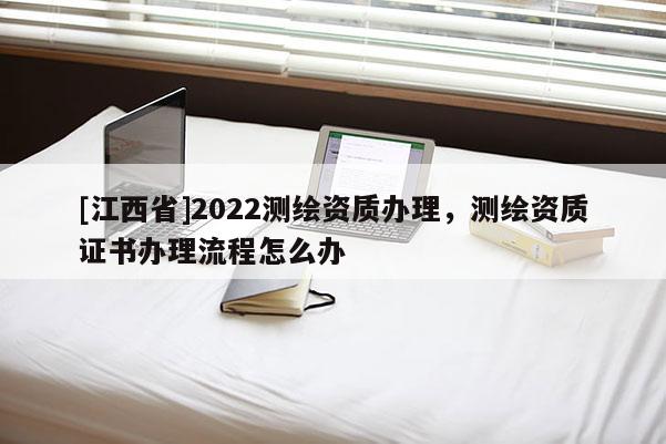 [江西省]2022测绘资质办理，测绘资质证书办理流程怎么办