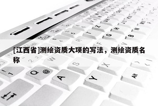 [江西省]测绘资质大项的写法，测绘资质名称