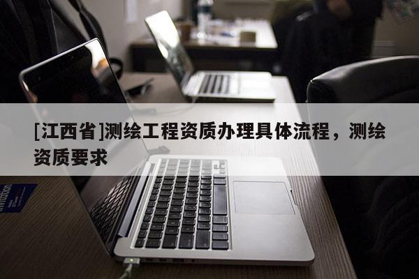 [江西省]测绘工程资质办理具体流程，测绘资质要求