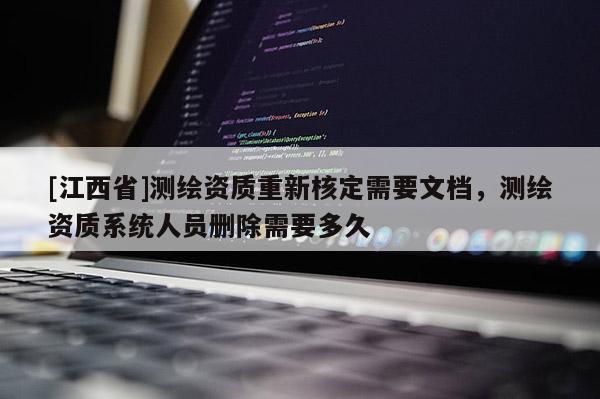 [江西省]测绘资质重新核定需要文档，测绘资质系统人员删除需要多久