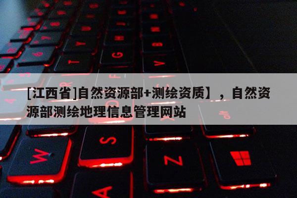 [江西省]自然资源部+测绘资质】，自然资源部测绘地理信息管理网站