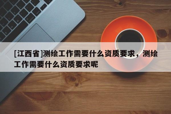 [江西省]测绘工作需要什么资质要求，测绘工作需要什么资质要求呢