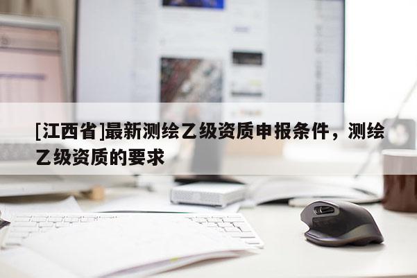 [江西省]最新测绘乙级资质申报条件，测绘乙级资质的要求