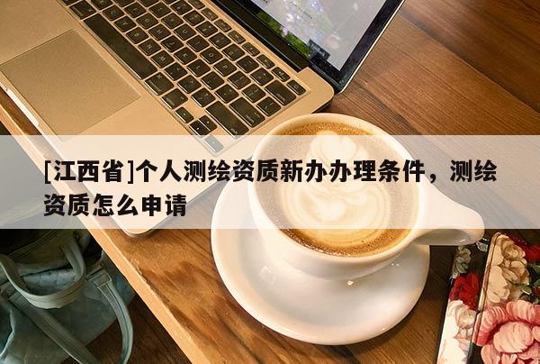 [江西省]个人测绘资质新办办理条件，测绘资质怎么申请