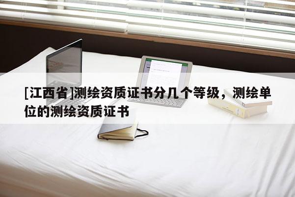 [江西省]测绘资质证书分几个等级，测绘单位的测绘资质证书
