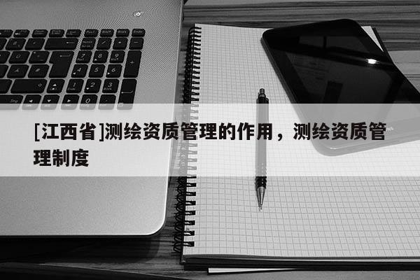 [江西省]测绘资质管理的作用，测绘资质管理制度