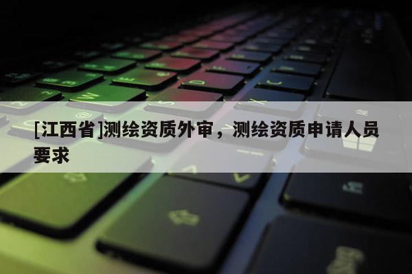 [江西省]测绘资质外审，测绘资质申请人员要求