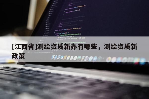 [江西省]测绘资质新办有哪些，测绘资质新政策