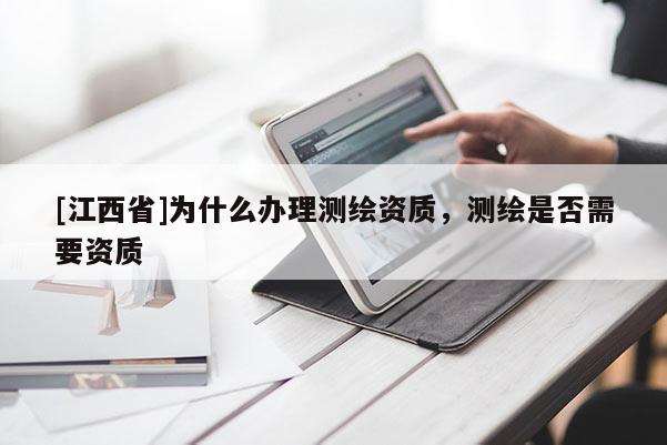 [江西省]为什么办理测绘资质，测绘是否需要资质