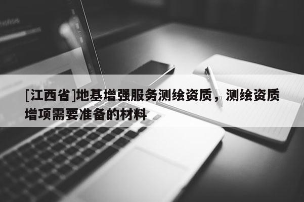 [江西省]地基增强服务测绘资质，测绘资质增项需要准备的材料