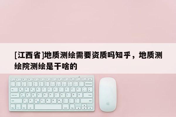 [江西省]地质测绘需要资质吗知乎，地质测绘院测绘是干啥的