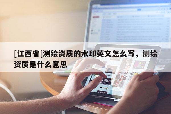 [江西省]测绘资质的水印英文怎么写，测绘资质是什么意思