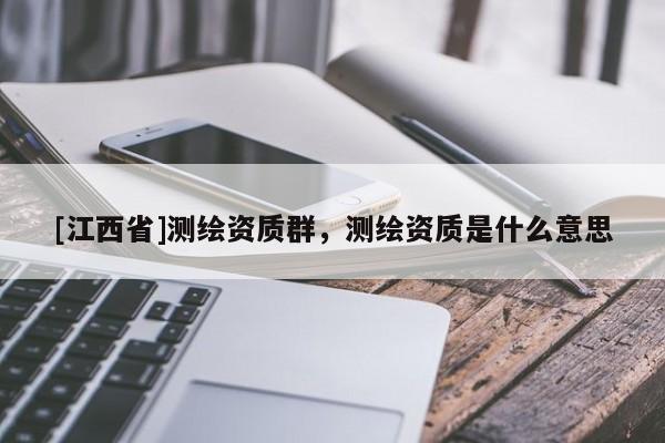 [江西省]测绘资质群，测绘资质是什么意思