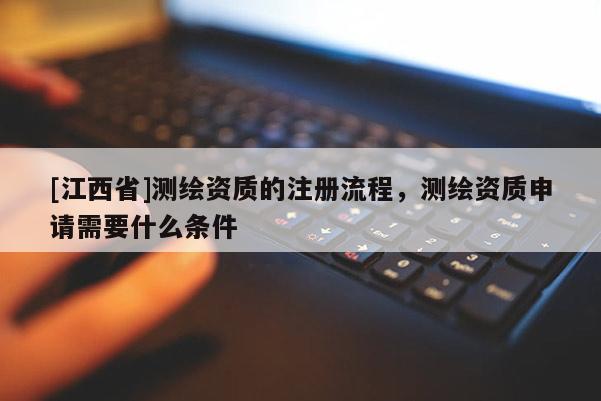 [江西省]测绘资质的注册流程，测绘资质申请需要什么条件