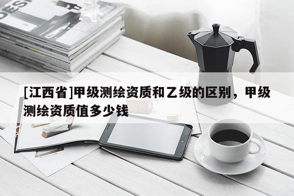[江西省]甲级测绘资质和乙级的区别，甲级测绘资质值多少钱