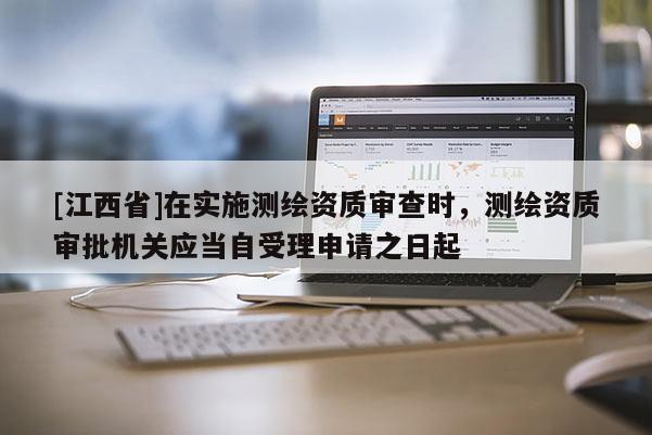 [江西省]在实施测绘资质审查时，测绘资质审批机关应当自受理申请之日起