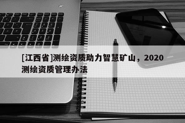 [江西省]测绘资质助力智慧矿山，2020测绘资质管理办法