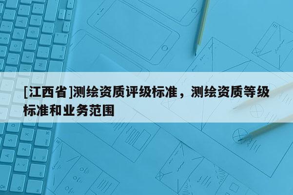[江西省]测绘资质评级标准，测绘资质等级标准和业务范围