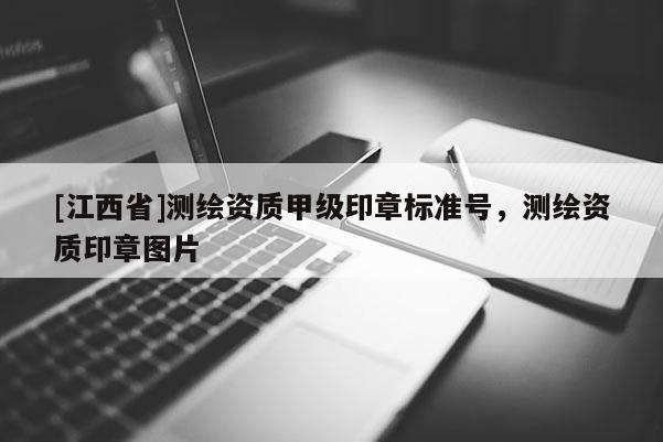 [江西省]测绘资质甲级印章标准号，测绘资质印章图片