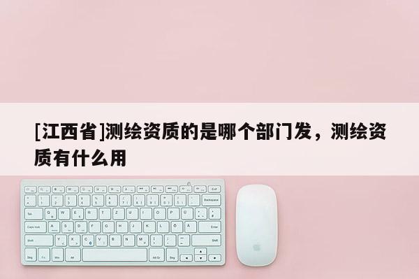 [江西省]测绘资质的是哪个部门发，测绘资质有什么用