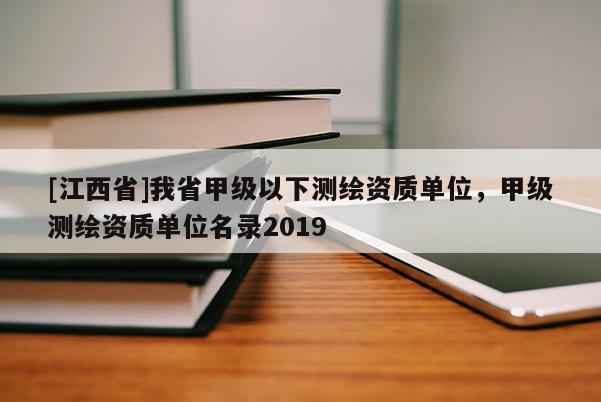 [江西省]我省甲级以下测绘资质单位，甲级测绘资质单位名录2019