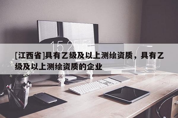[江西省]具有乙级及以上测绘资质，具有乙级及以上测绘资质的企业