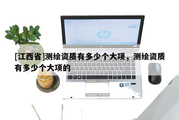 [江西省]测绘资质有多少个大项，测绘资质有多少个大项的