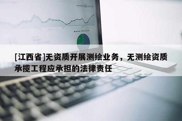[江西省]无资质开展测绘业务，无测绘资质承揽工程应承担的法律责任