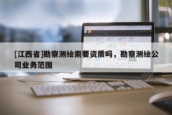 [江西省]勘察测绘需要资质吗，勘察测绘公司业务范围