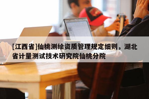 [江西省]仙桃测绘资质管理规定细则，湖北省计量测试技术研究院仙桃分院