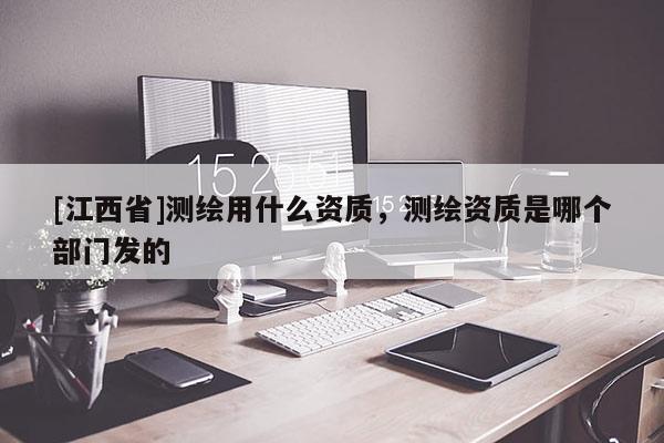 [江西省]测绘用什么资质，测绘资质是哪个部门发的