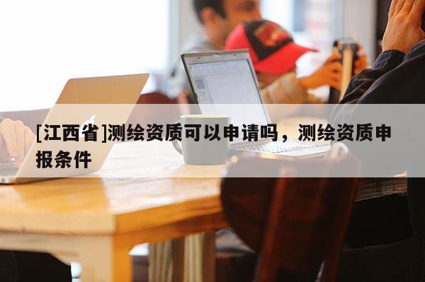 [江西省]测绘资质可以申请吗，测绘资质申报条件
