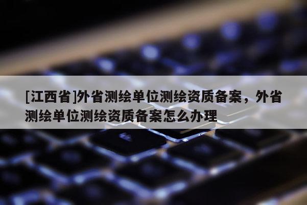 [江西省]外省测绘单位测绘资质备案，外省测绘单位测绘资质备案怎么办理
