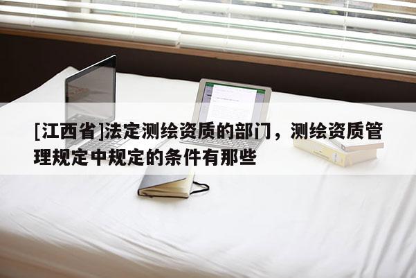 [江西省]法定测绘资质的部门，测绘资质管理规定中规定的条件有那些