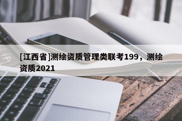 [江西省]测绘资质管理类联考199，测绘资质2021