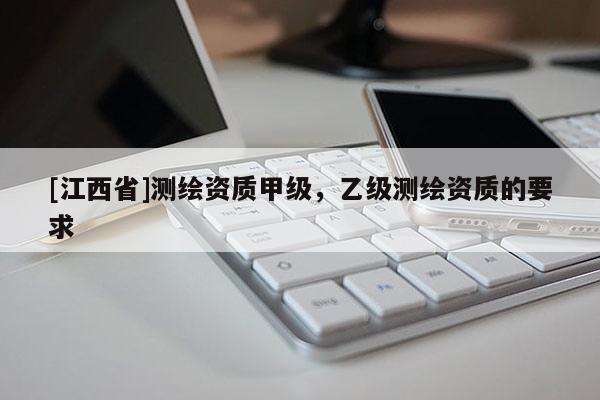 [江西省]测绘资质甲级，乙级测绘资质的要求