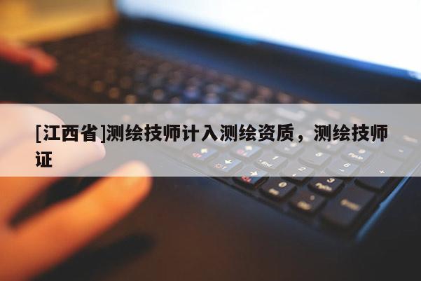 [江西省]测绘技师计入测绘资质，测绘技师证